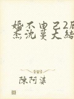 婚不由己2顾泯杰沈蔓大结局