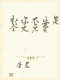 对你不止是喜欢全文免费