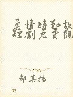 柔情时节故人归短剧免费观看 柔情时节故人归短剧免费观看