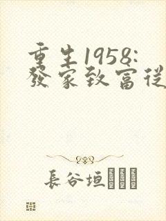 重生1958:发家致富从南锣鼓巷开始网络小说 重生1958:发家致富从南锣鼓巷开始网络小说