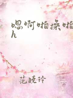 嗯啊啪操啪啪操h