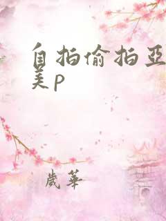 自拍偷拍亚洲欧美p 自拍偷拍亚洲欧美p