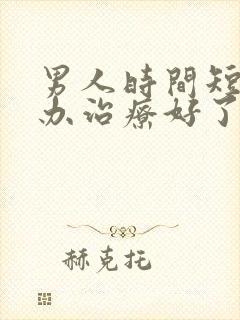 男人时间短怎么办治疗好了快