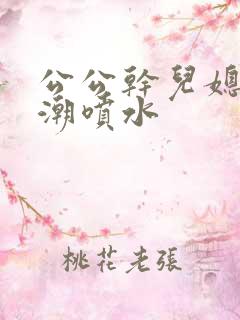 公公干儿媳妇高潮喷水