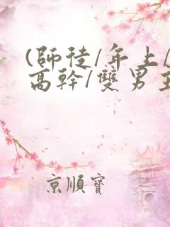 (师徒/年上/高干/双男主)笔趣阁