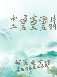 少妇高潮片一区二区三区99小说