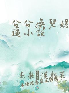 公公操儿媳妇逼逼小说