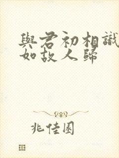 与君初相识,犹如故人归
