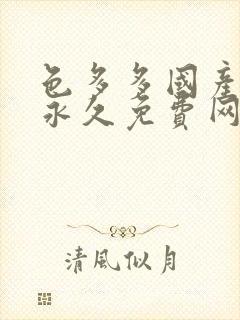 色多多国产成人永久免费网站