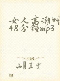 女人高潮叫床声48分钟mp3