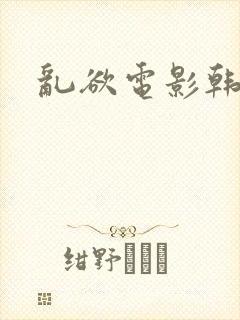 乱欲电影韩国