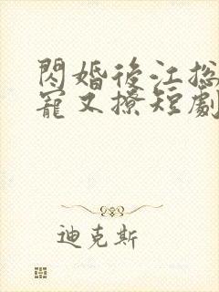 闪婚后江总他又宠又撩短剧免费 闪婚后江总他又宠又撩短剧免费