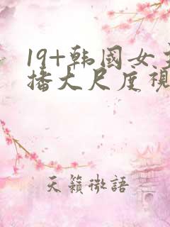 19+韩国女主播大尺度视频