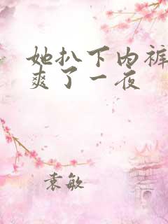 她扒下内裤让我爽了一夜
