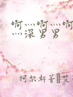 啊灬啊灬啊灬快灬深男男 啊灬啊灬啊灬快灬深男男