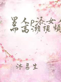 男人p添女人下面高潮视频 男人p添女人下面高潮视频