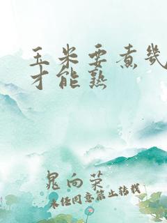 玉米要煮几分钟才能熟