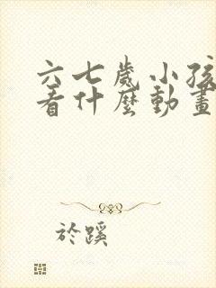 六七岁小孩适合看什么动画片