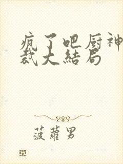 疯了吧厨神也敢裁大结局