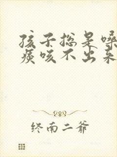 孩子总是嗓子有痰咳不出来咽不下去