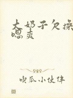 大奶子欠操插你嗯爽