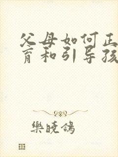 父母如何正确教育和引导孩子