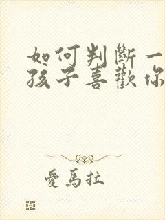 如何判断一个女孩子喜欢你