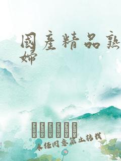 国产精品熟女少妇 国产精品熟女少妇
