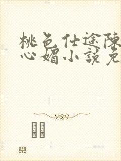 桃色仕途陈斌赵心媚小说免费阅读