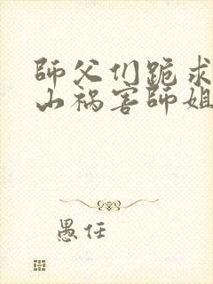 师父们跪求我下山祸害师姐下载txt免费下