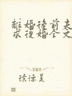 离婚后前夫哭着求复婚全文免费