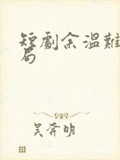 短剧余温难续结局