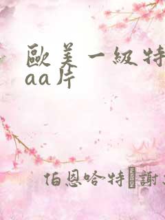欧美一级特黄aaa片 欧美一级特黄aaa片