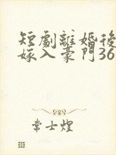 短剧离婚后带崽嫁入豪门36集电视剧 短剧离婚后带崽嫁入豪门36集电视剧