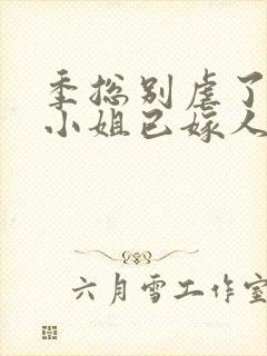 季总别虐了,舒小姐已嫁人全文txt