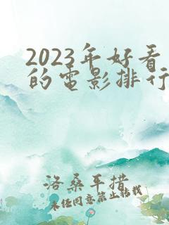 2023年好看的电影排行榜前十名 2023年好看的电影排行榜前十名