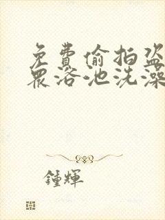 免费偷拍盗摄大众浴池洗澡更衣小视频