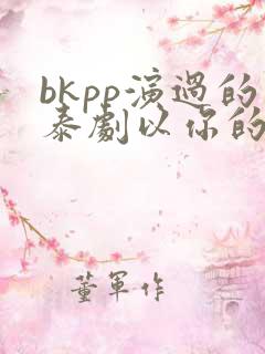 bkpp演过的泰剧以你的心诠释我的爱