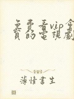 免费看vip会员的电视剧 免费看vip会员的电视剧