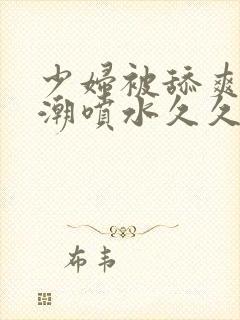 少妇被舔爽到高潮喷水久久