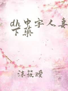 dh中字人妻被下药 dh中字人妻被下药