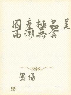 国产极品美女到高潮无套