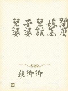 儿子儿媳闹矛盾婆婆该怎么调节 儿子儿媳闹矛盾婆婆该怎么调节