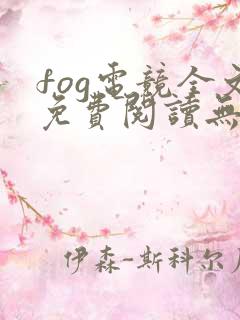 fog电竞全文免费阅读无弹窗 fog电竞全文免费阅读无弹窗