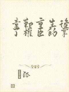 章节重生后我成了权臣的掌中娇