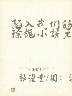 陷入我们的热恋徐栀小说免费阅读