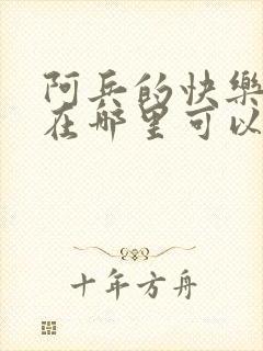 阿兵的快乐生活在哪里可以免费阅读