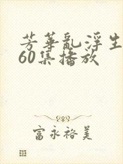 芳华乱浮生短剧60集播放