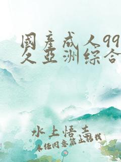 国产成人99久久亚洲综合精品