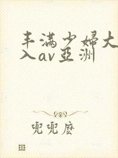 丰满少妇大力进入av亚洲